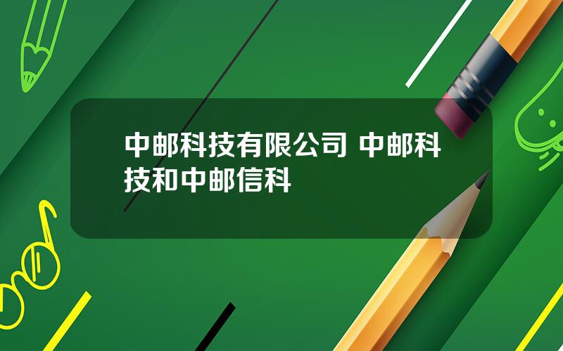 中邮科技有限公司 中邮科技和中邮信科